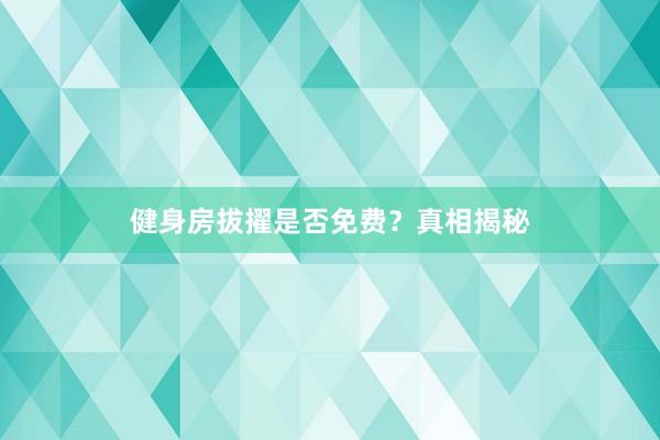 健身房拔擢是否免费？真相揭秘